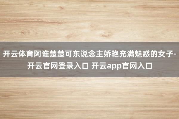 开云体育阿谁楚楚可东说念主娇艳充满魅惑的女子-开云官网登录入口 开云app官网入口