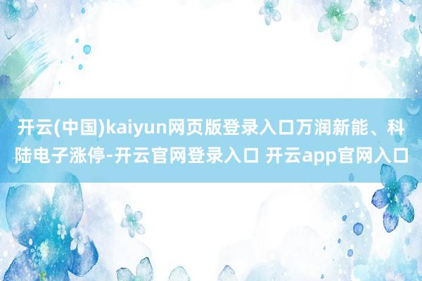 开云(中国)kaiyun网页版登录入口万润新能、科陆电子涨停-开云官网登录入口 开云app官网入口