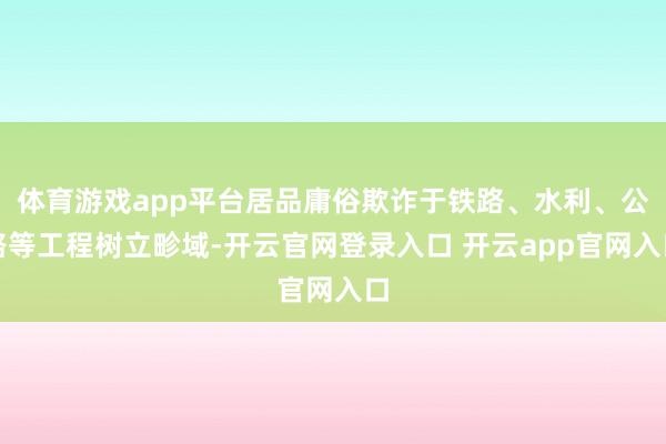 体育游戏app平台居品庸俗欺诈于铁路、水利、公路等工程树立畛域-开云官网登录入口 开云app官网入口