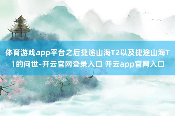 体育游戏app平台之后捷途山海T2以及捷途山海T1的问世-开云官网登录入口 开云app官网入口