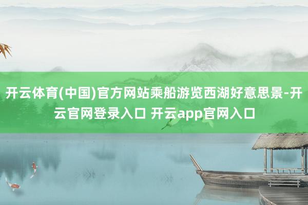 开云体育(中国)官方网站乘船游览西湖好意思景-开云官网登录入口 开云app官网入口