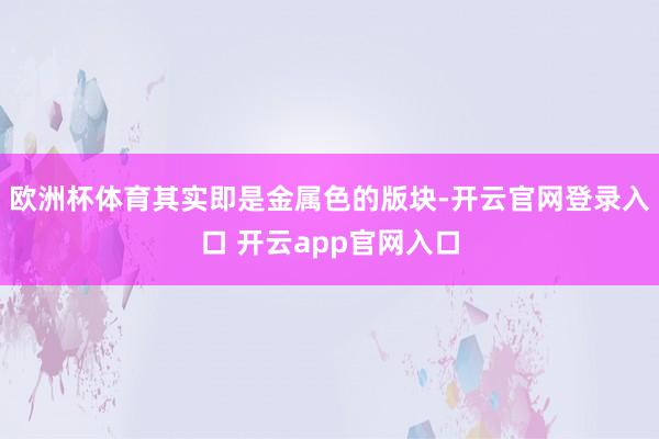 欧洲杯体育其实即是金属色的版块-开云官网登录入口 开云app官网入口