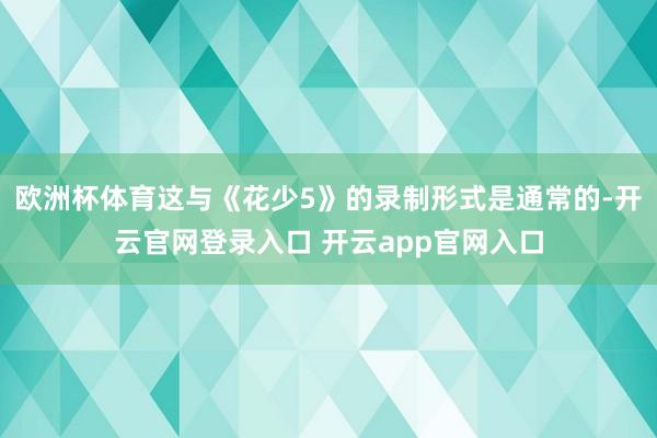 欧洲杯体育这与《花少5》的录制形式是通常的-开云官网登录入口 开云app官网入口