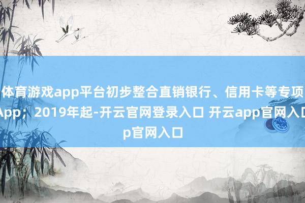 体育游戏app平台初步整合直销银行、信用卡等专项App；2019年起-开云官网登录入口 开云app官网入口