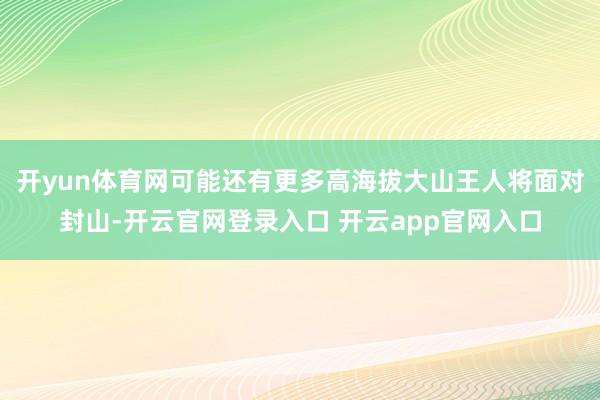 开yun体育网可能还有更多高海拔大山王人将面对封山-开云官网登录入口 开云app官网入口