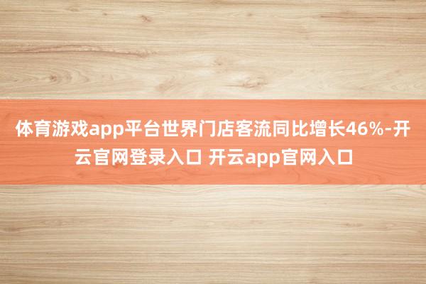 体育游戏app平台世界门店客流同比增长46%-开云官网登录入口 开云app官网入口