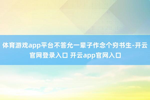 体育游戏app平台不答允一辈子作念个穷书生-开云官网登录入口 开云app官网入口
