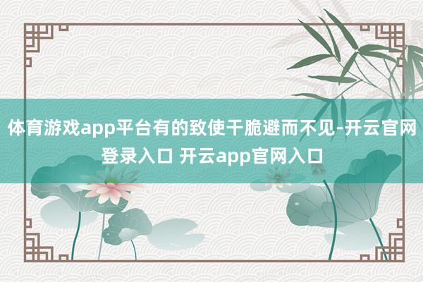 体育游戏app平台有的致使干脆避而不见-开云官网登录入口 开云app官网入口