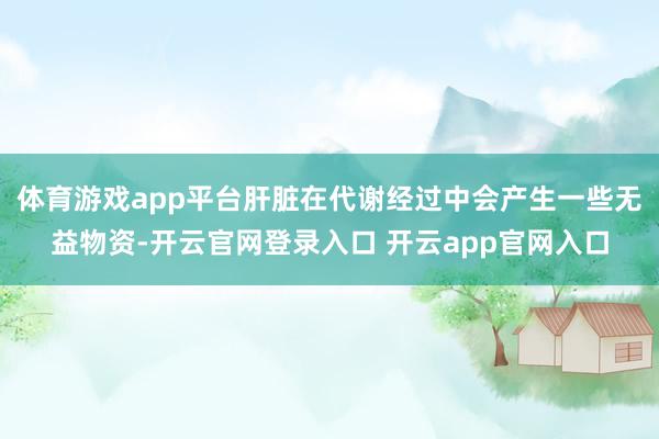 体育游戏app平台肝脏在代谢经过中会产生一些无益物资-开云官网登录入口 开云app官网入口