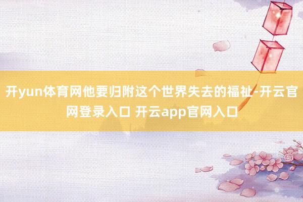 开yun体育网他要归附这个世界失去的福祉-开云官网登录入口 开云app官网入口