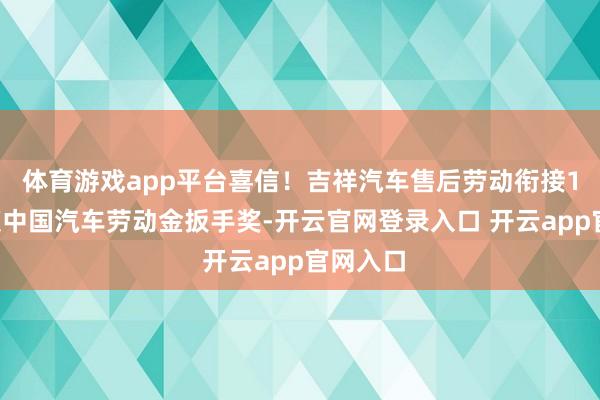 体育游戏app平台喜信！吉祥汽车售后劳动衔接16年荣获中国汽车劳动金扳手奖-开云官网登录入口 开云app官网入口