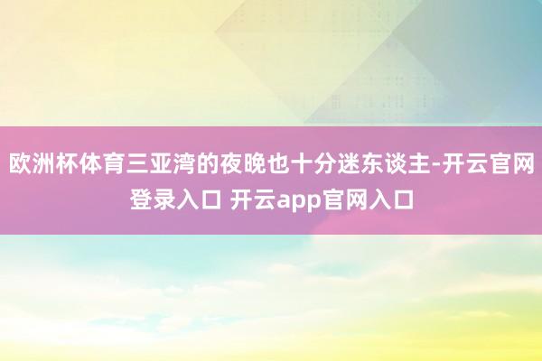 欧洲杯体育三亚湾的夜晚也十分迷东谈主-开云官网登录入口 开云app官网入口