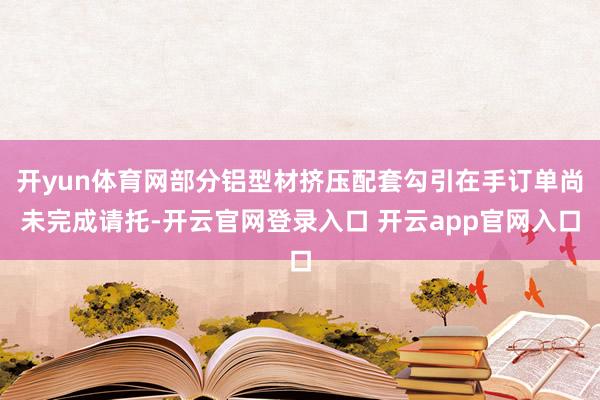 开yun体育网部分铝型材挤压配套勾引在手订单尚未完成请托-开云官网登录入口 开云app官网入口