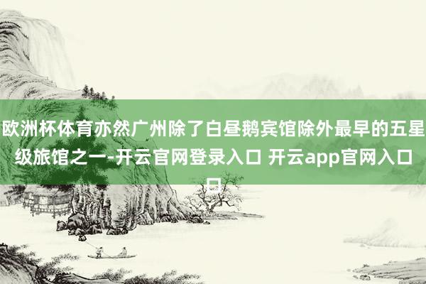 欧洲杯体育亦然广州除了白昼鹅宾馆除外最早的五星级旅馆之一-开云官网登录入口 开云app官网入口