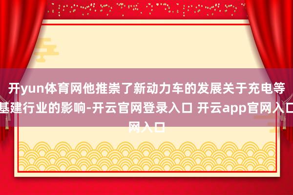 开yun体育网他推崇了新动力车的发展关于充电等基建行业的影响-开云官网登录入口 开云app官网入口