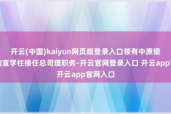 开云(中国)kaiyun网页版登录入口领有中原银行配景的宣学柱接任总司理职务-开云官网登录入口 开云app官网入口