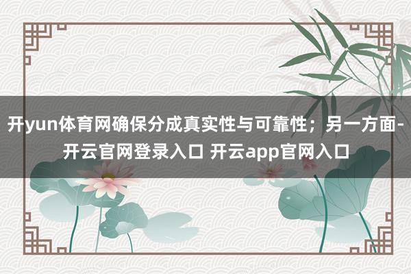 开yun体育网确保分成真实性与可靠性；另一方面-开云官网登录入口 开云app官网入口