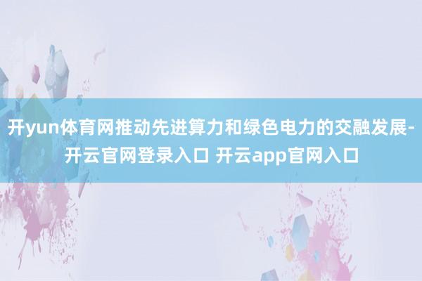 开yun体育网推动先进算力和绿色电力的交融发展-开云官网登录入口 开云app官网入口