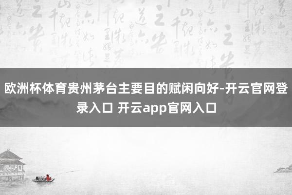 欧洲杯体育贵州茅台主要目的赋闲向好-开云官网登录入口 开云app官网入口