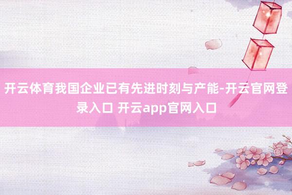开云体育我国企业已有先进时刻与产能-开云官网登录入口 开云app官网入口