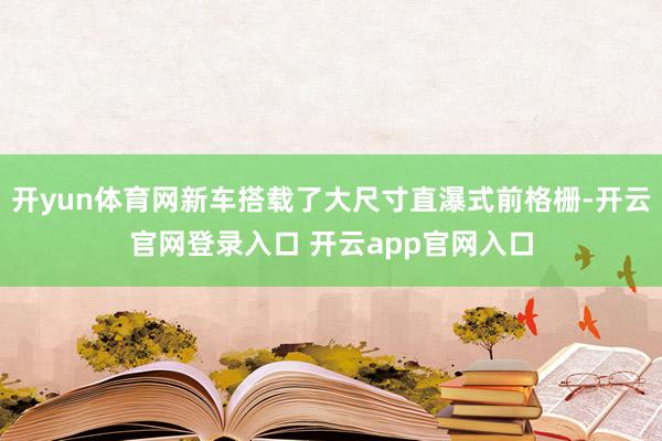 开yun体育网新车搭载了大尺寸直瀑式前格栅-开云官网登录入口 开云app官网入口