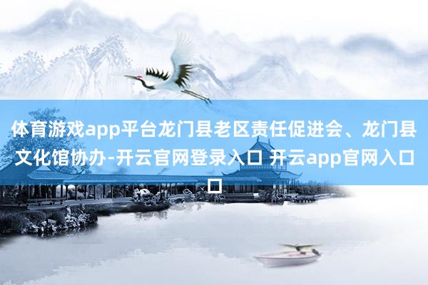 体育游戏app平台龙门县老区责任促进会、龙门县文化馆协办-开云官网登录入口 开云app官网入口