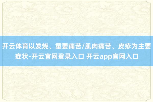 开云体育以发烧、重要痛苦/肌肉痛苦、皮疹为主要症状-开云官网登录入口 开云app官网入口