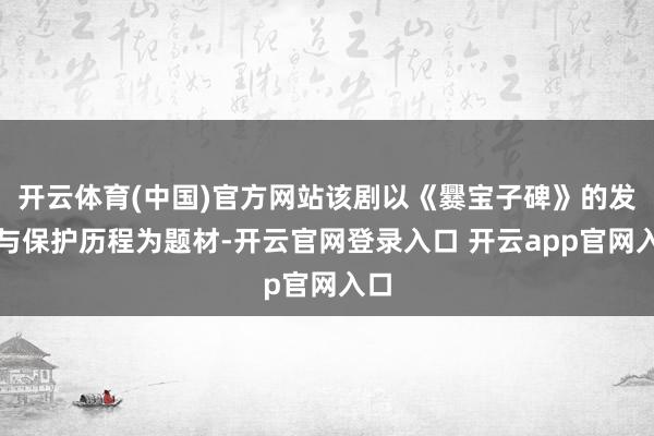 开云体育(中国)官方网站该剧以《爨宝子碑》的发现与保护历程为题材-开云官网登录入口 开云app官网入口