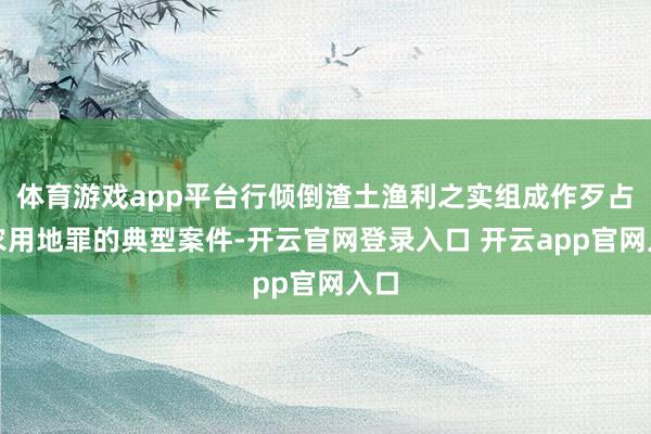 体育游戏app平台行倾倒渣土渔利之实组成作歹占用农用地罪的典型案件-开云官网登录入口 开云app官网入口