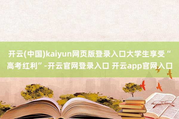 开云(中国)kaiyun网页版登录入口大学生享受“高考红利”-开云官网登录入口 开云app官网入口