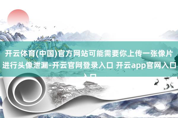 开云体育(中国)官方网站可能需要你上传一张像片进行头像泄漏-开云官网登录入口 开云app官网入口