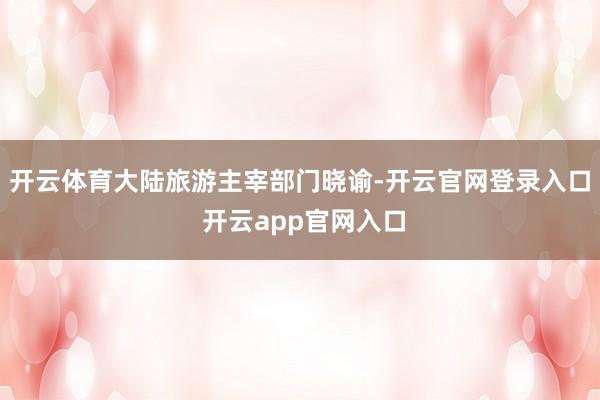 开云体育大陆旅游主宰部门晓谕-开云官网登录入口 开云app官网入口