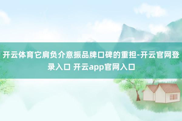 开云体育它肩负介意振品牌口碑的重担-开云官网登录入口 开云app官网入口