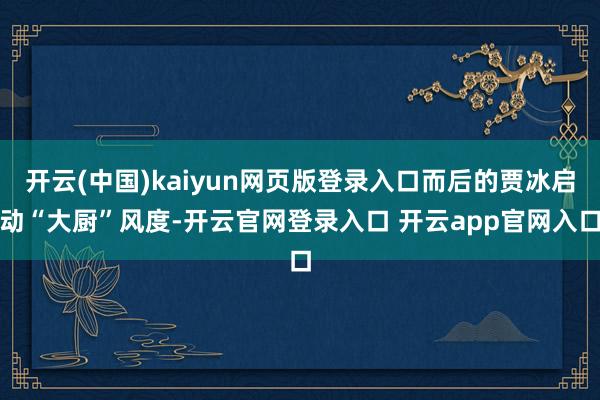 开云(中国)kaiyun网页版登录入口而后的贾冰启动“大厨”风度-开云官网登录入口 开云app官网入口