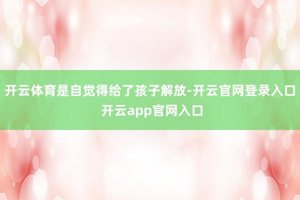 开云体育是自觉得给了孩子解放-开云官网登录入口 开云app官网入口