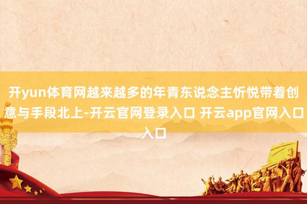 开yun体育网越来越多的年青东说念主忻悦带着创意与手段北上-开云官网登录入口 开云app官网入口