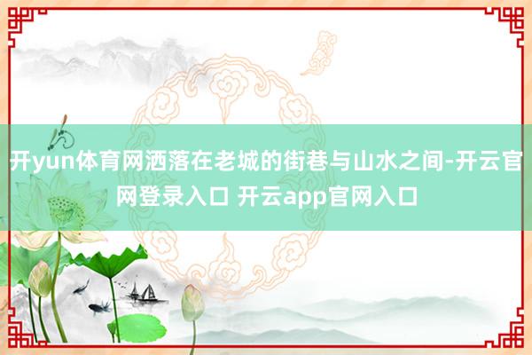 开yun体育网洒落在老城的街巷与山水之间-开云官网登录入口 开云app官网入口