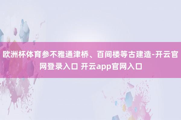 欧洲杯体育参不雅通津桥、百间楼等古建造-开云官网登录入口 开云app官网入口