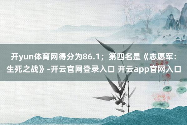 开yun体育网得分为86.1；第四名是《志愿军：生死之战》-开云官网登录入口 开云app官网入口