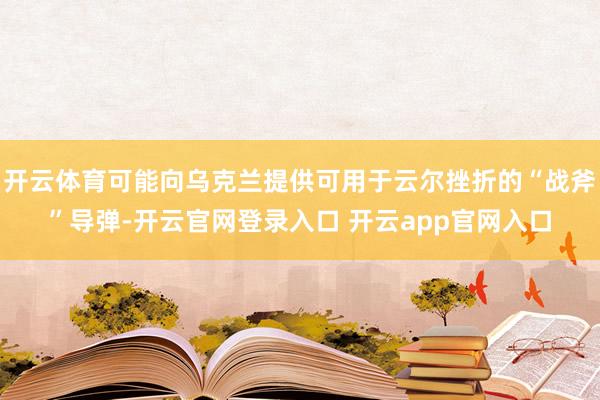 开云体育可能向乌克兰提供可用于云尔挫折的“战斧”导弹-开云官网登录入口 开云app官网入口