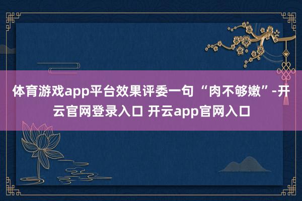体育游戏app平台效果评委一句 “肉不够嫩”-开云官网登录入口 开云app官网入口