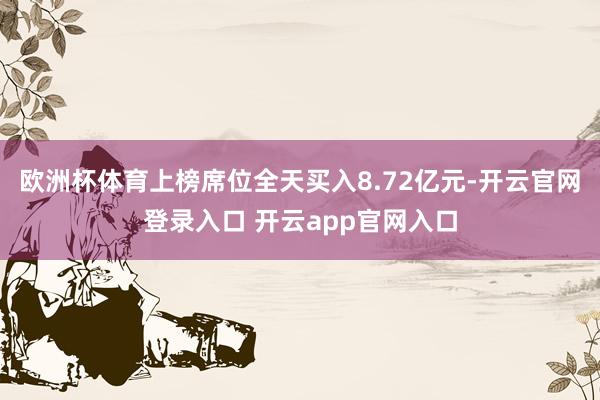 欧洲杯体育上榜席位全天买入8.72亿元-开云官网登录入口 开云app官网入口
