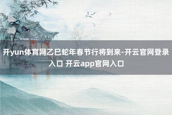 开yun体育网乙巳蛇年春节行将到来-开云官网登录入口 开云app官网入口