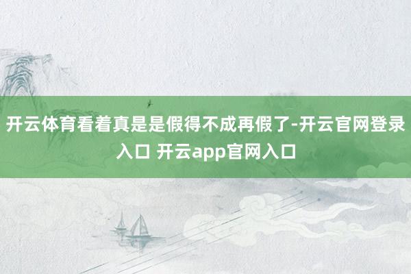 开云体育看着真是是假得不成再假了-开云官网登录入口 开云app官网入口