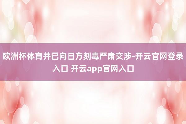 欧洲杯体育并已向日方刻毒严肃交涉-开云官网登录入口 开云app官网入口