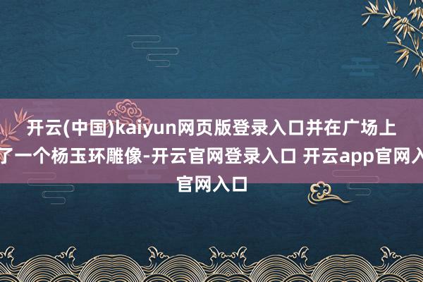 开云(中国)kaiyun网页版登录入口并在广场上建了一个杨玉环雕像-开云官网登录入口 开云app官网入口
