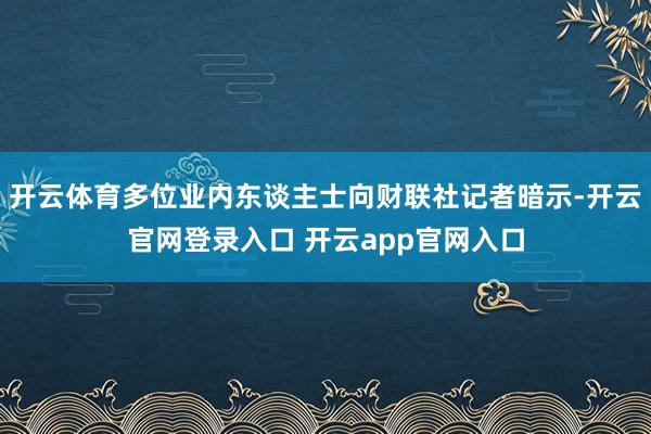 开云体育多位业内东谈主士向财联社记者暗示-开云官网登录入口 开云app官网入口
