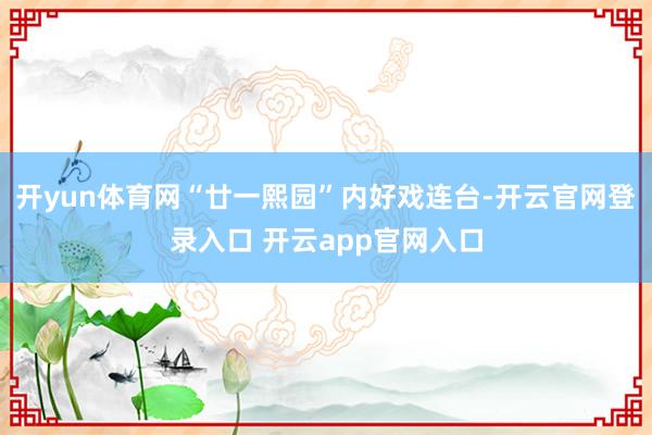 开yun体育网“廿一熙园”内好戏连台-开云官网登录入口 开云app官网入口