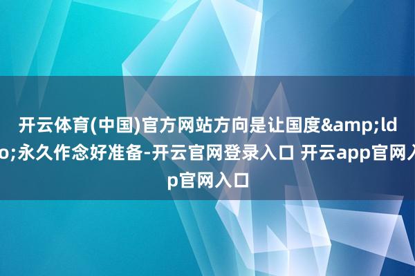 开云体育(中国)官方网站方向是让国度&ldquo;永久作念好准备-开云官网登录入口 开云app官网入口