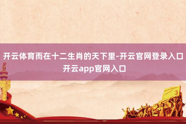 开云体育而在十二生肖的天下里-开云官网登录入口 开云app官网入口